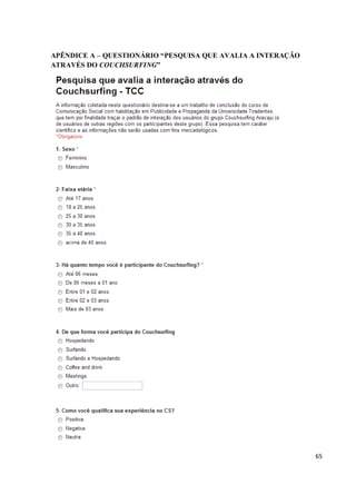 APÊNDICE A – QUESTIONÁRIO “PESQUISA QUE AVALIA A INTERAÇÃO
ATRAVÉS DO COUCHSURFING”




                                                             65
 