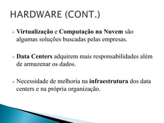  Virtualização e Computação na Nuvem são
algumas soluções buscadas pelas empresas.
 Data Centers adquirem mais responsabilidades além
de armazenar os dados.
 Necessidade de melhoria na infraestrutura dos data
centers e na própria organização.
 
