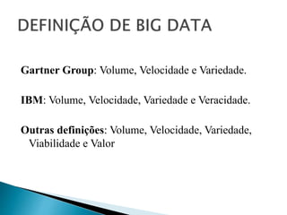 Gartner Group: Volume, Velocidade e Variedade.
IBM: Volume, Velocidade, Variedade e Veracidade.
Outras definições: Volume, Velocidade, Variedade,
Viabilidade e Valor
 