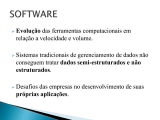  Evolução das ferramentas computacionais em
relação a velocidade e volume.
 Sistemas tradicionais de gerenciamento de dados não
conseguem tratar dados semi-estruturados e não
estruturados.
 Desafios das empresas no desenvolvimento de suas
próprias aplicações.
 