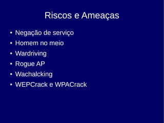 Riscos e Ameaças
● Negação de serviço
● Homem no meio
● Wardriving
● Rogue AP
● Wachalcking
● WEPCrack e WPACrack
 