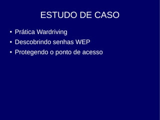 ESTUDO DE CASO
● Prática Wardriving
● Descobrindo senhas WEP
● Protegendo o ponto de acesso
 
