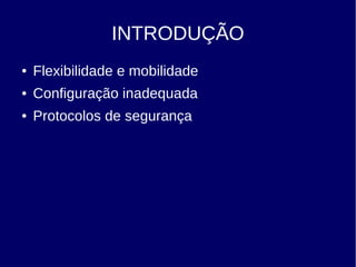 INTRODUÇÃO
● Flexibilidade e mobilidade
● Configuração inadequada
● Protocolos de segurança
 