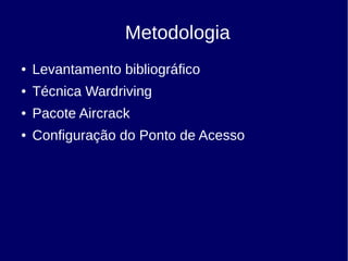 ● Levantamento bibliográfico
● Técnica Wardriving
● Pacote Aircrack
● Configuração do Ponto de Acesso
Metodologia
 