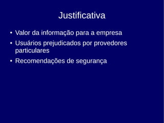 Justificativa
● Valor da informação para a empresa
● Usuários prejudicados por provedores
particulares
● Recomendações de segurança
 
