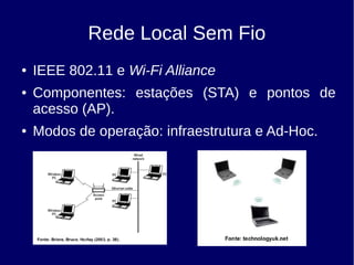 Rede Local Sem Fio
● IEEE 802.11 e Wi-Fi Alliance
● Componentes: estações (STA) e pontos de
acesso (AP).
● Modos de operação: infraestrutura e Ad-Hoc.
 