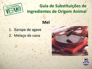 Guia de Substituições de
Ingredientes de Origem Animal
Mel
1. Xarope de agave
2. Melaço de cana
 