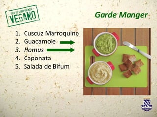 Garde Manger
1. Cuscuz Marroquino
2. Guacamole
3. Homus
4. Caponata
5. Salada de Bifum
 