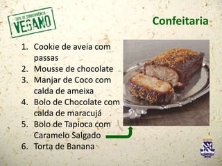 Confeitaria
1. Cookie de aveia com
passas
2. Mousse de chocolate
3. Manjar de Coco com
calda de ameixa
4. Bolo de Chocolate com
calda de maracujá
5. Bolo de Tapioca com
Caramelo Salgado
6. Torta de Banana
 