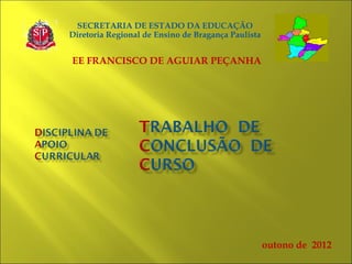 SECRETARIA DE ESTADO DA EDUCAÇÃO
Diretoria Regional de Ensino de Bragança Paulista


EE FRANCISCO DE AGUIAR PEÇANHA




                                                    outono de 2012
 