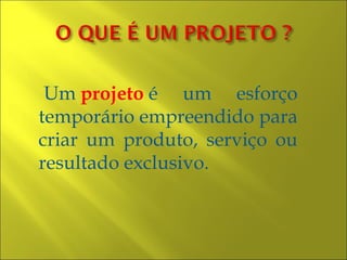 Um projeto é um esforço
temporário empreendido para
criar um produto, serviço ou
resultado exclusivo.
 