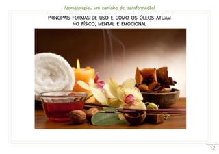 Aromaterapia... um caminho de transformação!
12
PRINCIPAIS FORMAS DE USO E COMO OS ÓLEOS ATUAM
NO FÍSICO, MENTAL E EMOCIONAL
 