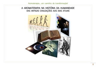 Aromaterapia... um caminho de transformação!
8
A AROMATERAPIA NA HISTÓRIA DA HUMANIDADE
DAS ANTIGAS CIVILIZAÇÕES AOS DIAS ATUAIS
 