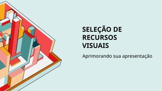 SELEÇÃO DE
RECURSOS
VISUAIS
Aprimorando sua apresentação
 