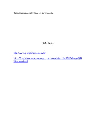 Desempenho nas atividades e participação.




                             Referências



http://www.e-proinfo.mec.gov.br

http://portaldoprofessor.mec.gov.br/noticias.html?idEdicao=2&i
dCategoria=8
 