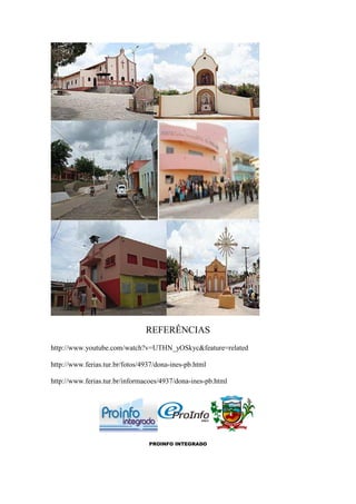 REFERÊNCIAS
http://www.youtube.com/watch?v=UTHN_yOSkyc&feature=related

http://www.ferias.tur.br/fotos/4937/dona-ines-pb.html

http://www.ferias.tur.br/informacoes/4937/dona-ines-pb.html




                                 PROINFO INTEGRADO
 