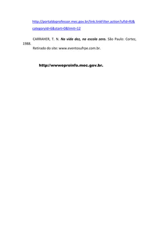 http://portaldoprofessor.mec.gov.br/link.linkFilter.action?ufId=RJ&
        categoryId=6&start=0&limit=12

        CARRAHER, T. N. Na vida dez, na escola zero. São Paulo: Cortez,
1988.
        Retirado do site: www.eventosufrpe.com.br.



            http://wwweproinfo.mec.gov.br.
 