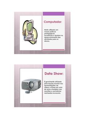 Computador:

Muito utilizado em
nossas práticas
pedagógicas.
Incentivam e ajudam no
desenvolvimento das
atividades para os
alunos.
 