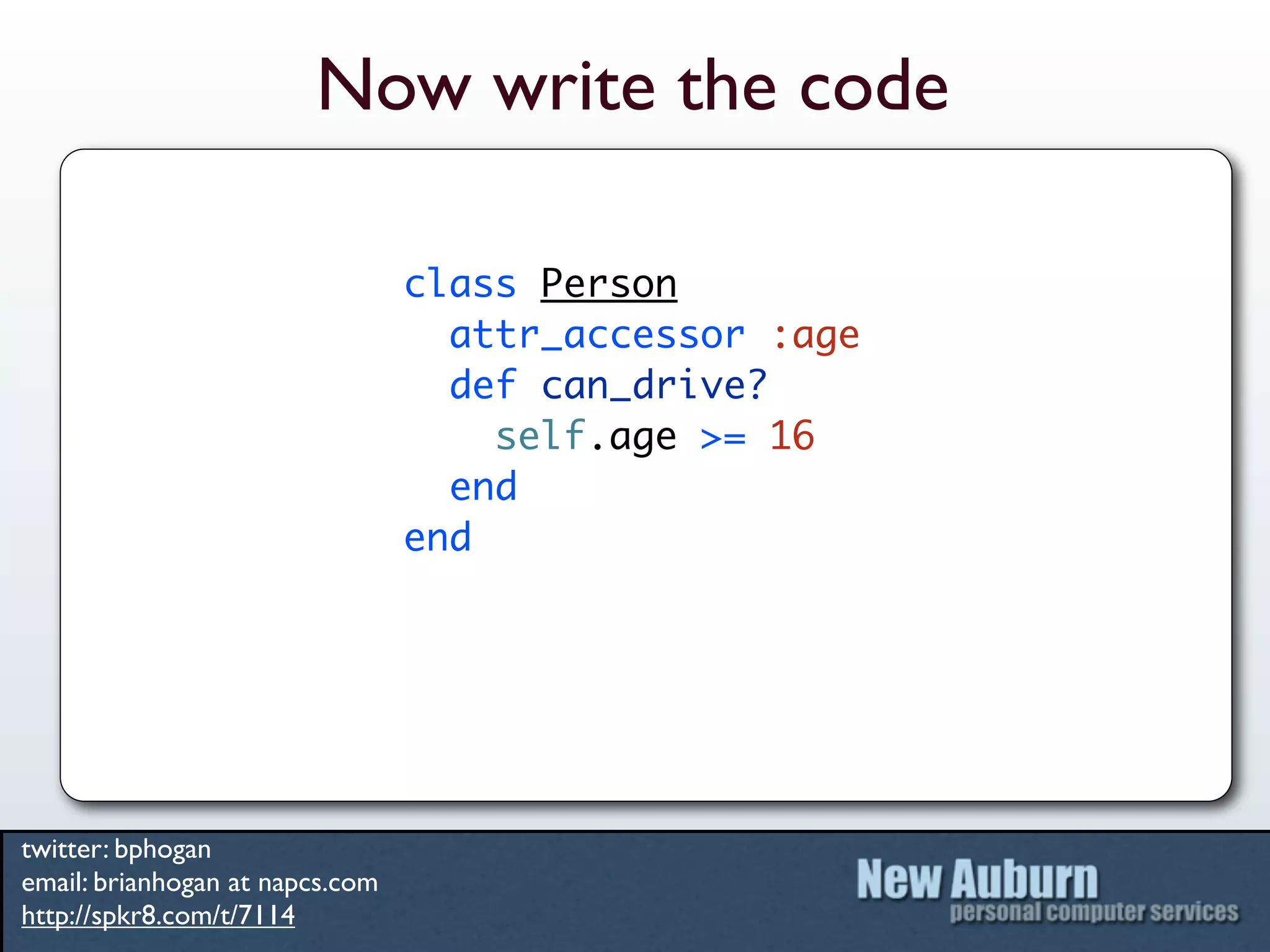 Now write the code

                                 class Person
                                   attr_accessor :age
                                   def can_drive?
                                     self.age >= 16
                                   end
                                 end




twitter: bphogan
email: brianhogan at napcs.com
http://spkr8.com/t/7114
 