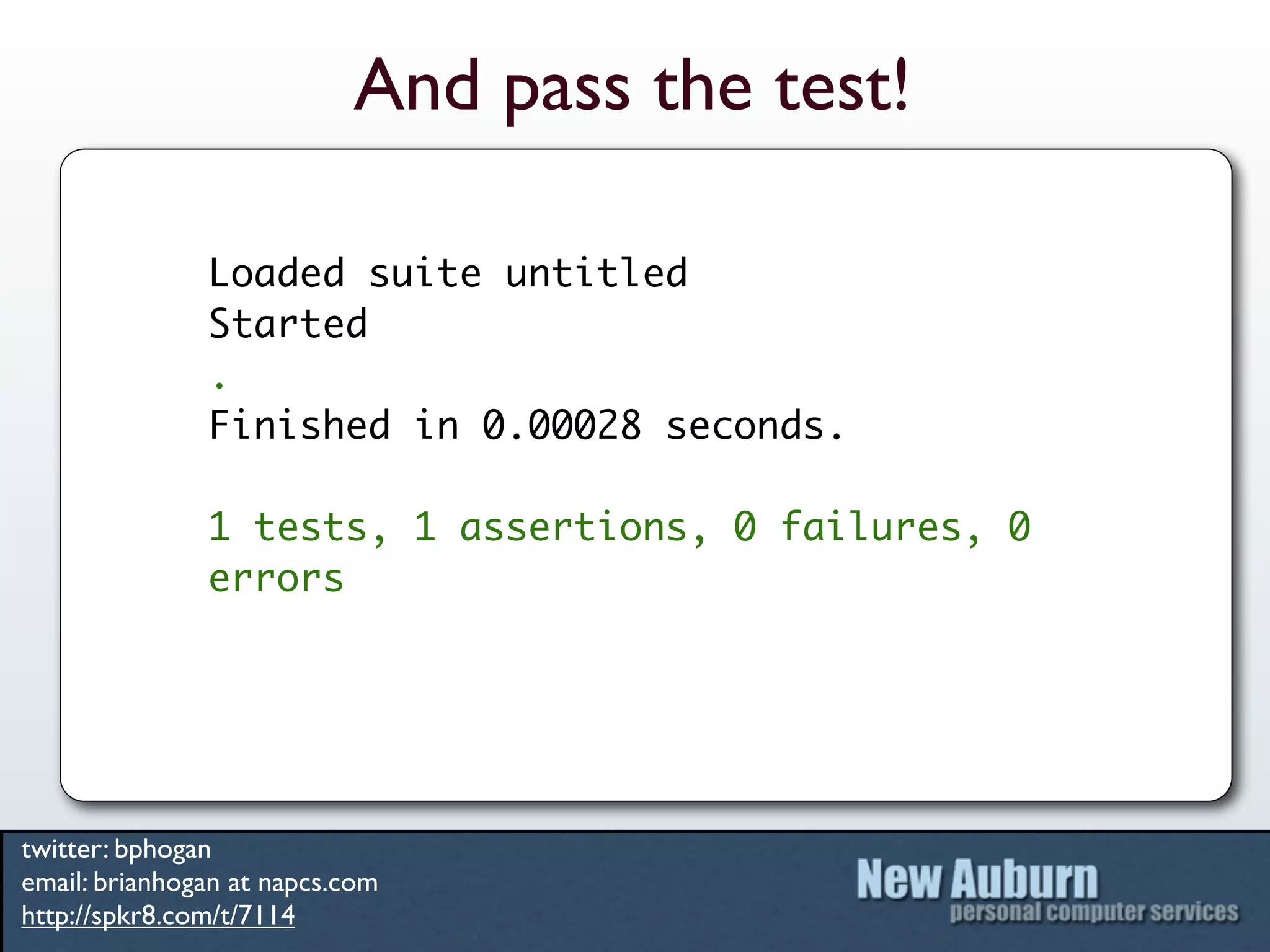 And pass the test!

               Loaded suite untitled
               Started
               .
               Finished in 0.00028 seconds.

               1 tests, 1 assertions, 0 failures, 0
               errors




twitter: bphogan
email: brianhogan at napcs.com
http://spkr8.com/t/7114
 