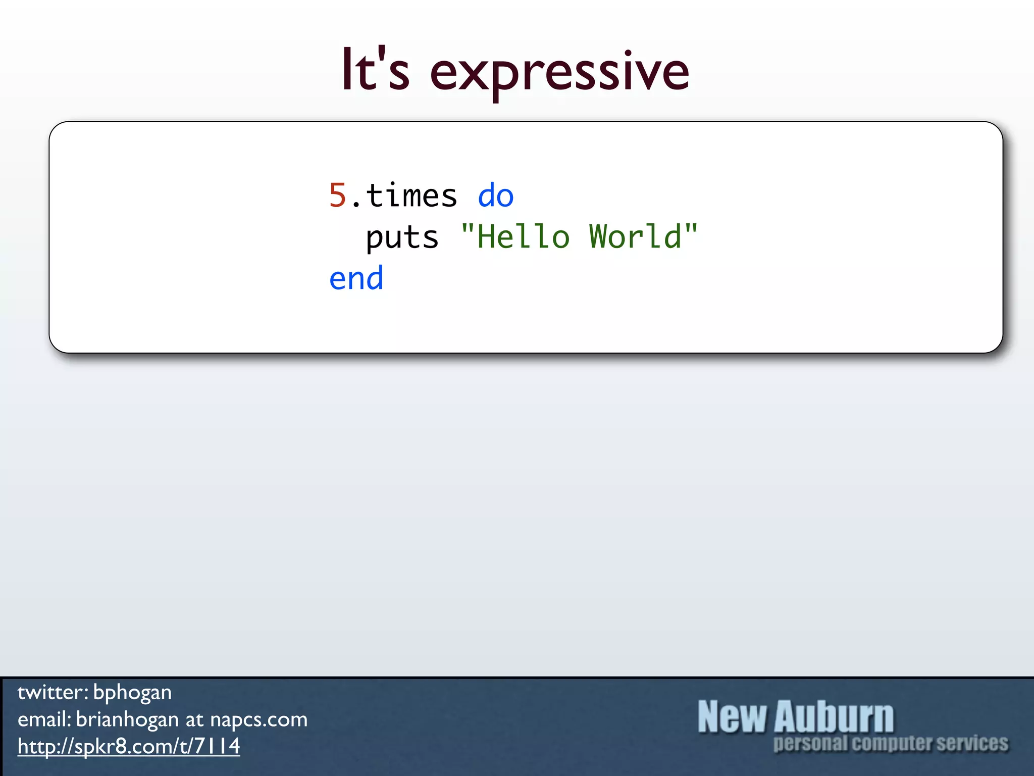It's expressive
                                 5.times do
                                   puts "Hello World"
                                 end




twitter: bphogan
email: brianhogan at napcs.com
http://spkr8.com/t/7114
 