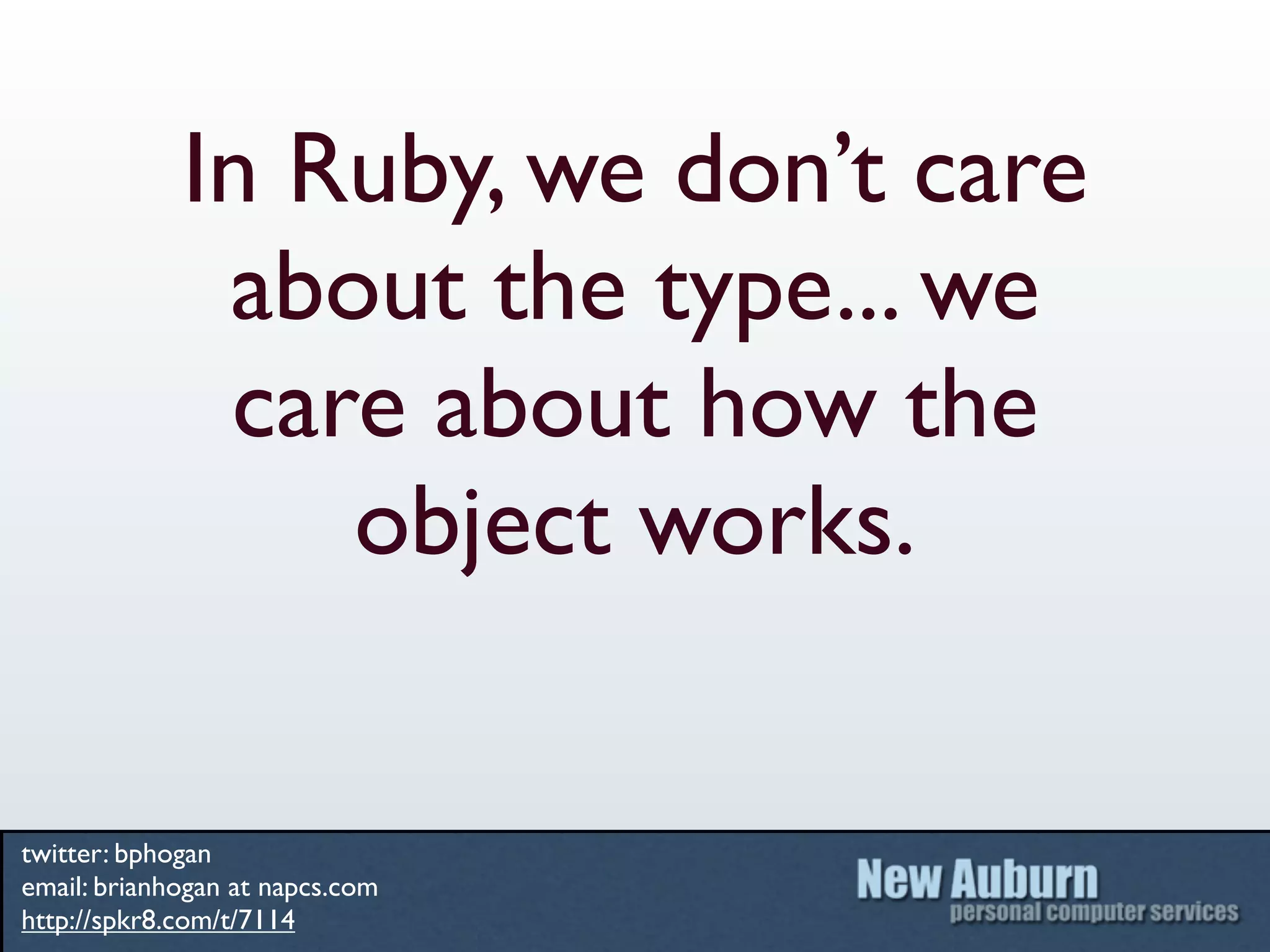 In Ruby, we don’t care
              about the type... we
              care about how the
                 object works.


twitter: bphogan
email: brianhogan at napcs.com
http://spkr8.com/t/7114
 