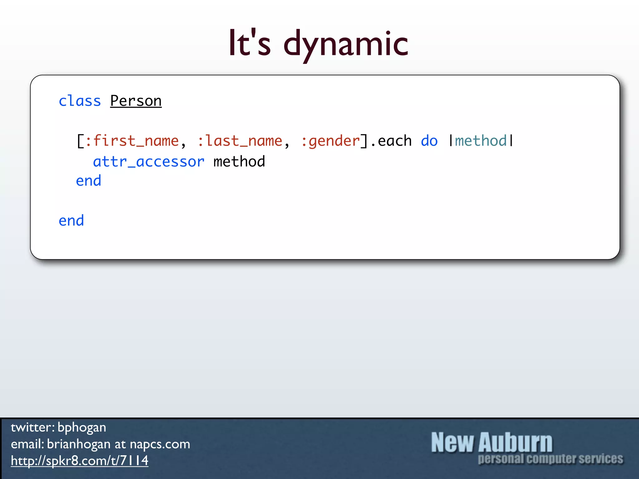 It's dynamic
       class Person

          [:first_name, :last_name, :gender].each do |method|
            attr_accessor method
          end

       end




twitter: bphogan
email: brianhogan at napcs.com
http://spkr8.com/t/7114
 