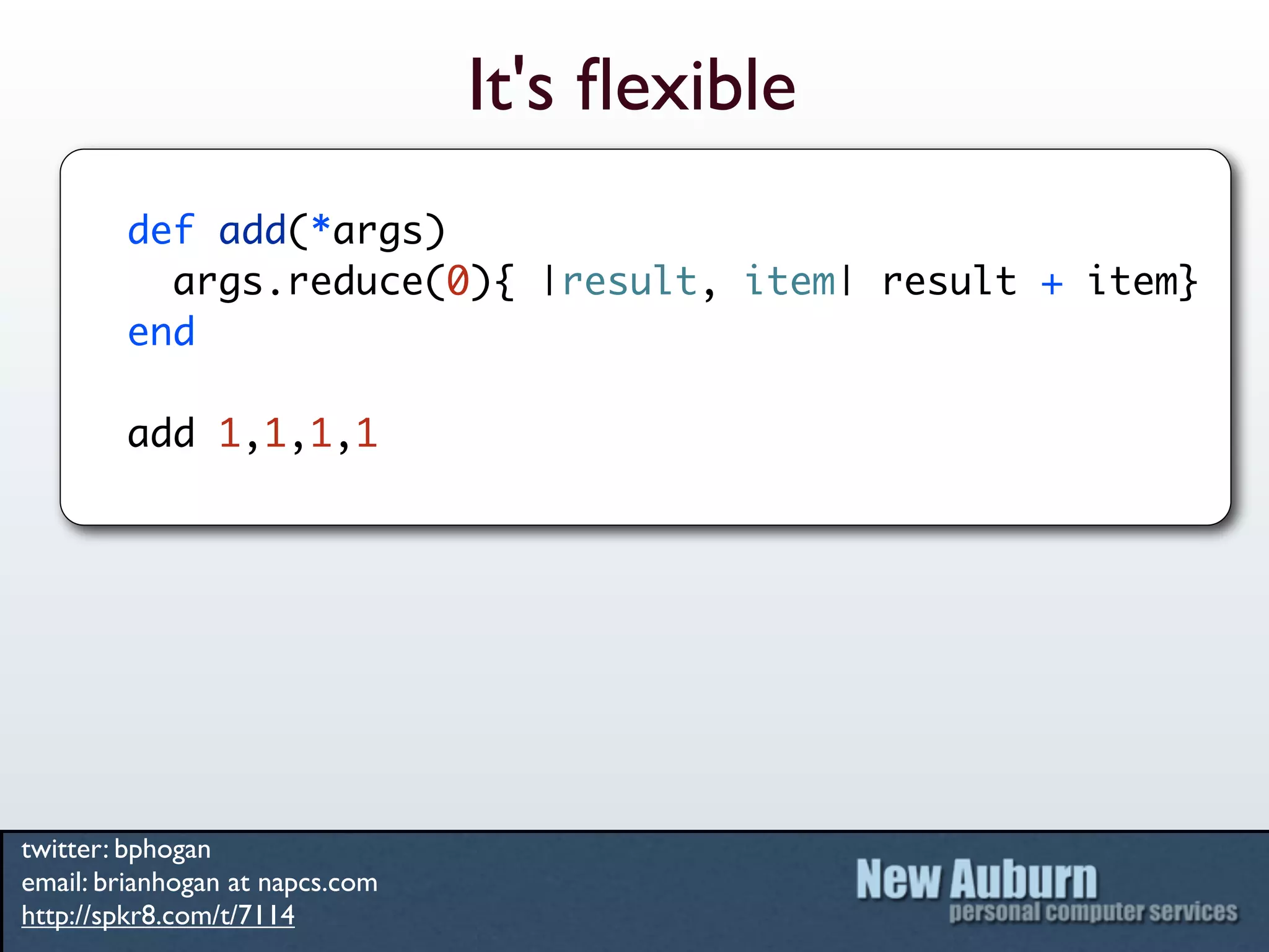 It's ﬂexible
        def add(*args)
          args.reduce(0){ |result, item| result + item}
        end

        add 1,1,1,1




twitter: bphogan
email: brianhogan at napcs.com
http://spkr8.com/t/7114
 