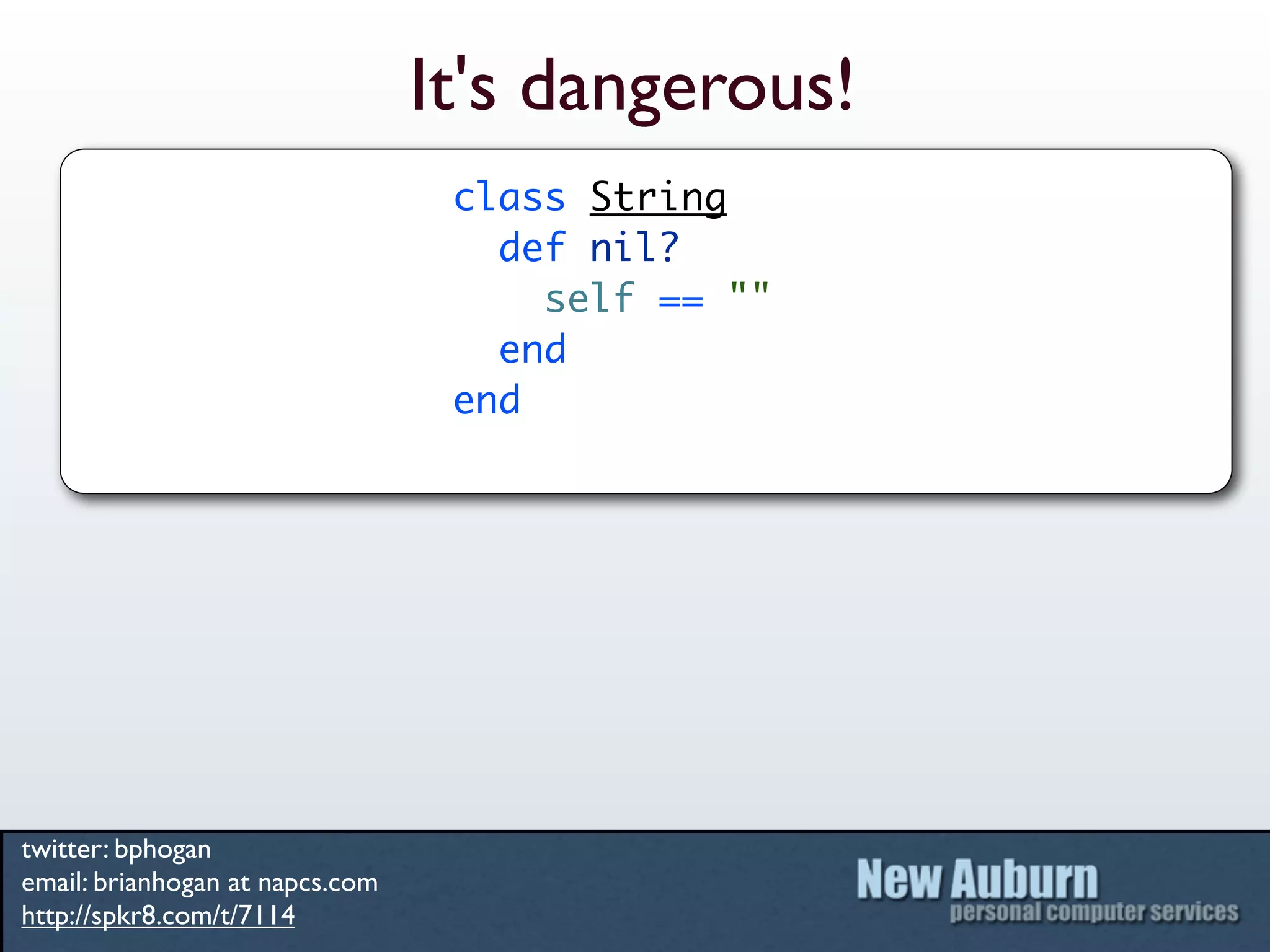 It's dangerous!
                                  class String
                                    def nil?
                                      self == ""
                                    end
                                  end




twitter: bphogan
email: brianhogan at napcs.com
http://spkr8.com/t/7114
 