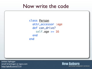 Now write the code

                                 class Person
                                   attr_accessor :age
                                   def can_drive?
                                     self.age >= 16
                                   end
                                 end




twitter: bphogan
email: brianhogan at napcs.com
http://spkr8.com/t/7114
 