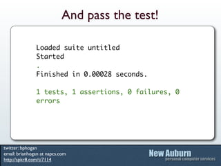 And pass the test!

               Loaded suite untitled
               Started
               .
               Finished in 0.00028 seconds.

               1 tests, 1 assertions, 0 failures, 0
               errors




twitter: bphogan
email: brianhogan at napcs.com
http://spkr8.com/t/7114
 