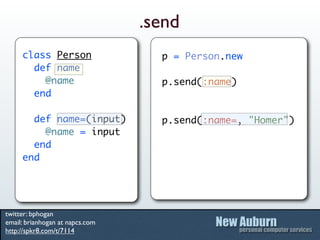 .send
     class Person                  p = Person.new
       def name
         @name                     p.send(:name)
       end

       def name=(input)            p.send(:name=, "Homer")
         @name = input
       end
     end




twitter: bphogan
email: brianhogan at napcs.com
http://spkr8.com/t/7114
 