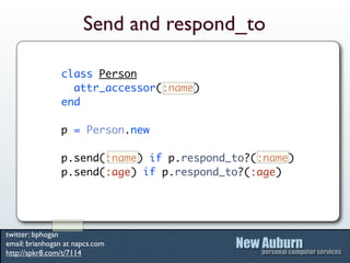 Send and respond_to

                class Person
                  attr_accessor(:name)
                end

                p = Person.new

                p.send(:name) if p.respond_to?(:name)
                p.send(:age) if p.respond_to?(:age)




twitter: bphogan
email: brianhogan at napcs.com
http://spkr8.com/t/7114
 
