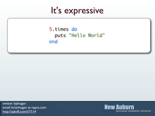 It's expressive
                                 5.times do
                                   puts "Hello World"
                                 end




twitter: bphogan
email: brianhogan at napcs.com
http://spkr8.com/t/7114
 