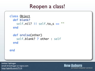 Reopen a class!
         class Object
           def blank?
             self.nil? || self.to_s == ""
           end

            def orelse(other)
              self.blank? ? other : self
            end

         end



twitter: bphogan
email: brianhogan at napcs.com
http://spkr8.com/t/7114
 