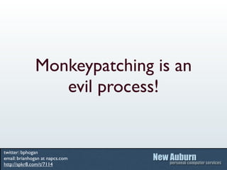 Monkeypatching is an
                 evil process!


twitter: bphogan
email: brianhogan at napcs.com
http://spkr8.com/t/7114
 