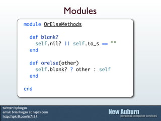 Modules
             module OrElseMethods

                 def blank?
                   self.nil? || self.to_s == ""
                 end

                 def orelse(other)
                   self.blank? ? other : self
                 end

             end


twitter: bphogan
email: brianhogan at napcs.com
http://spkr8.com/t/7114
 