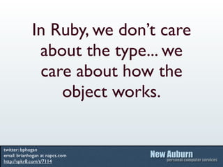 In Ruby, we don’t care
              about the type... we
              care about how the
                 object works.


twitter: bphogan
email: brianhogan at napcs.com
http://spkr8.com/t/7114
 