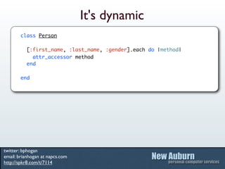 It's dynamic
       class Person

          [:first_name, :last_name, :gender].each do |method|
            attr_accessor method
          end

       end




twitter: bphogan
email: brianhogan at napcs.com
http://spkr8.com/t/7114
 
