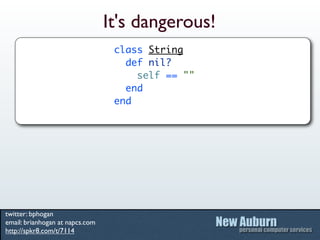 It's dangerous!
                                  class String
                                    def nil?
                                      self == ""
                                    end
                                  end




twitter: bphogan
email: brianhogan at napcs.com
http://spkr8.com/t/7114
 