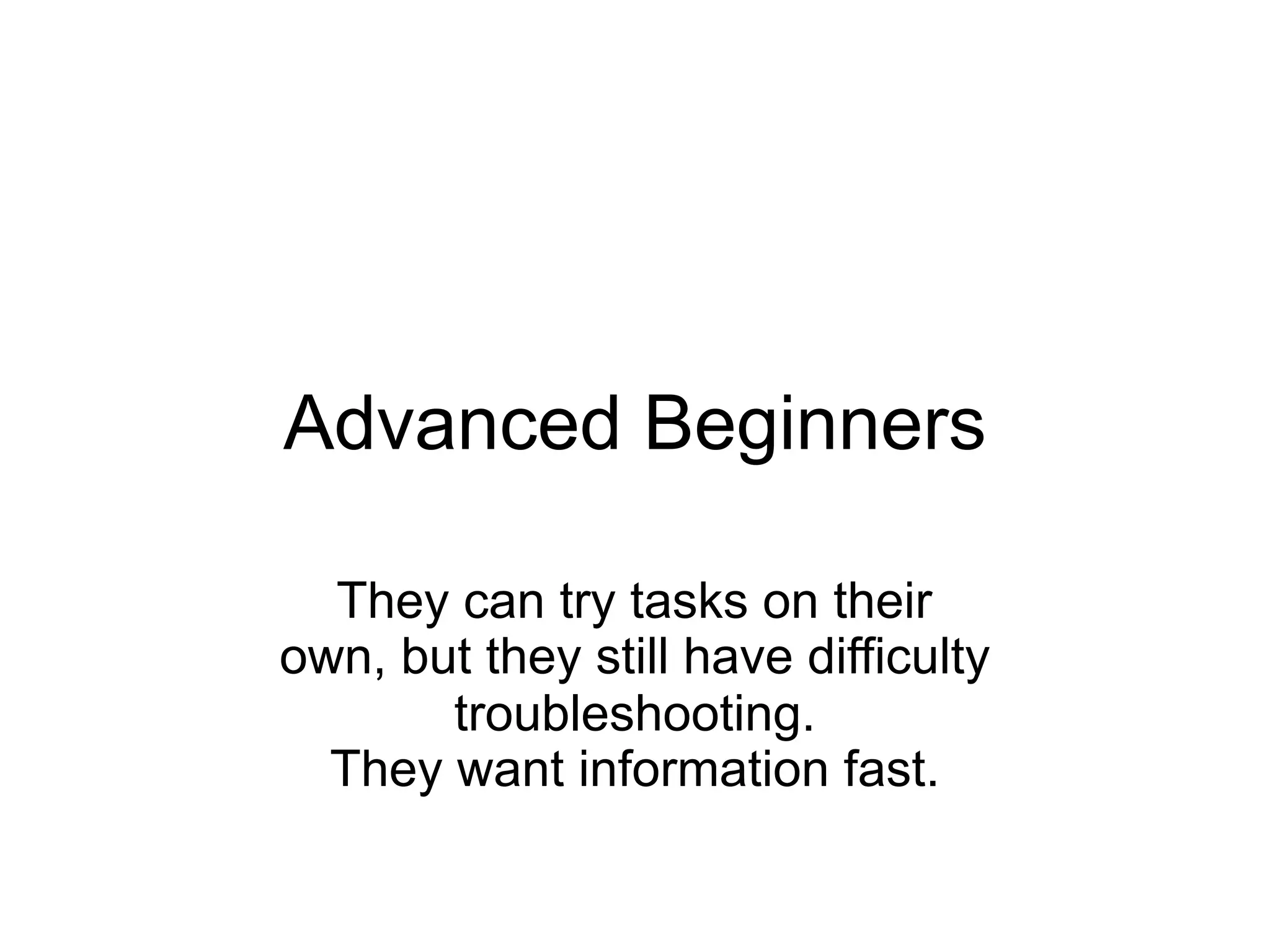 Advanced Beginners

  They can try tasks on their
own, but they still have difficulty
       troubleshooting.
  They want information fast.
 