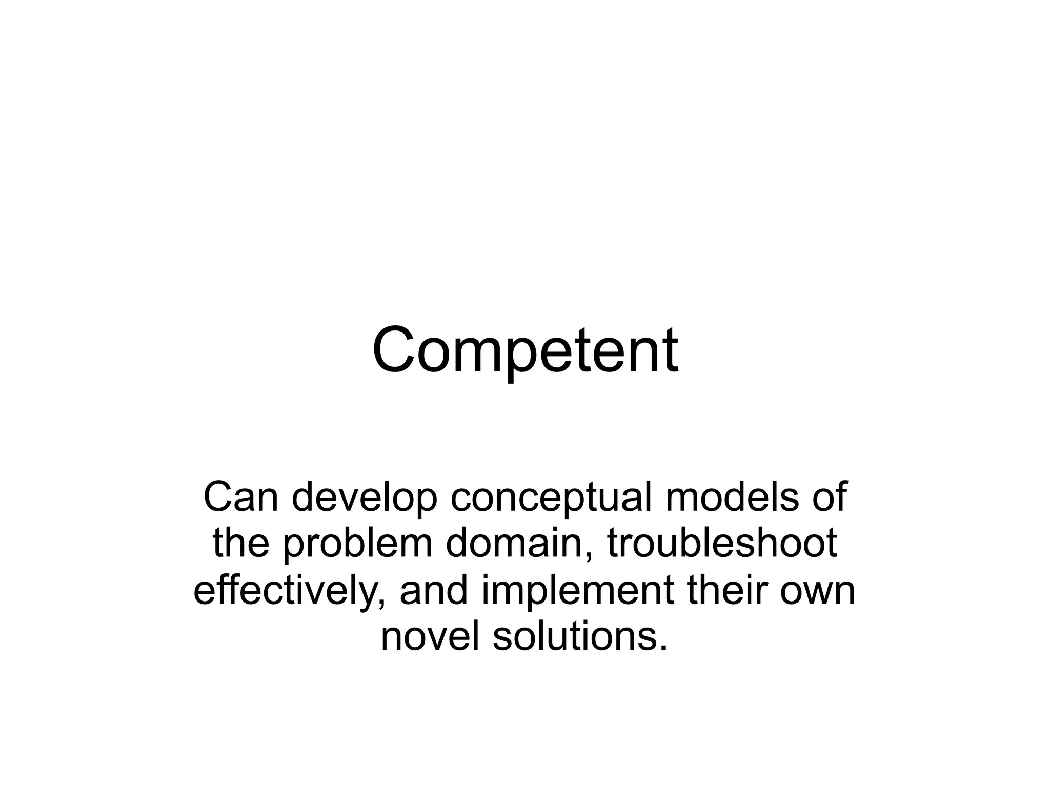 Competent

Can develop conceptual models of
 the problem domain, troubleshoot
effectively, and implement their own
           novel solutions.
 