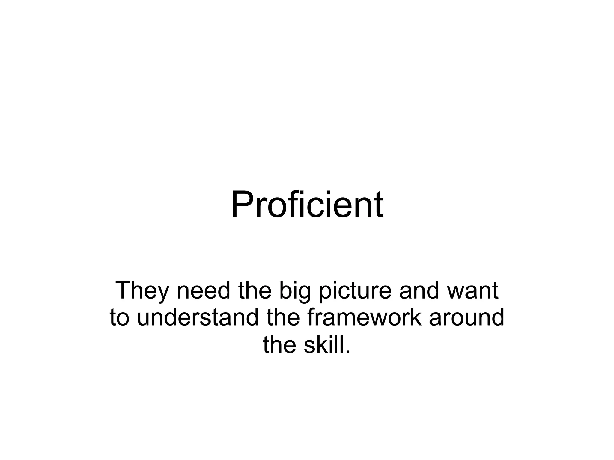 Proficient

 They need the big picture and want
to understand the framework around
             the skill.
 