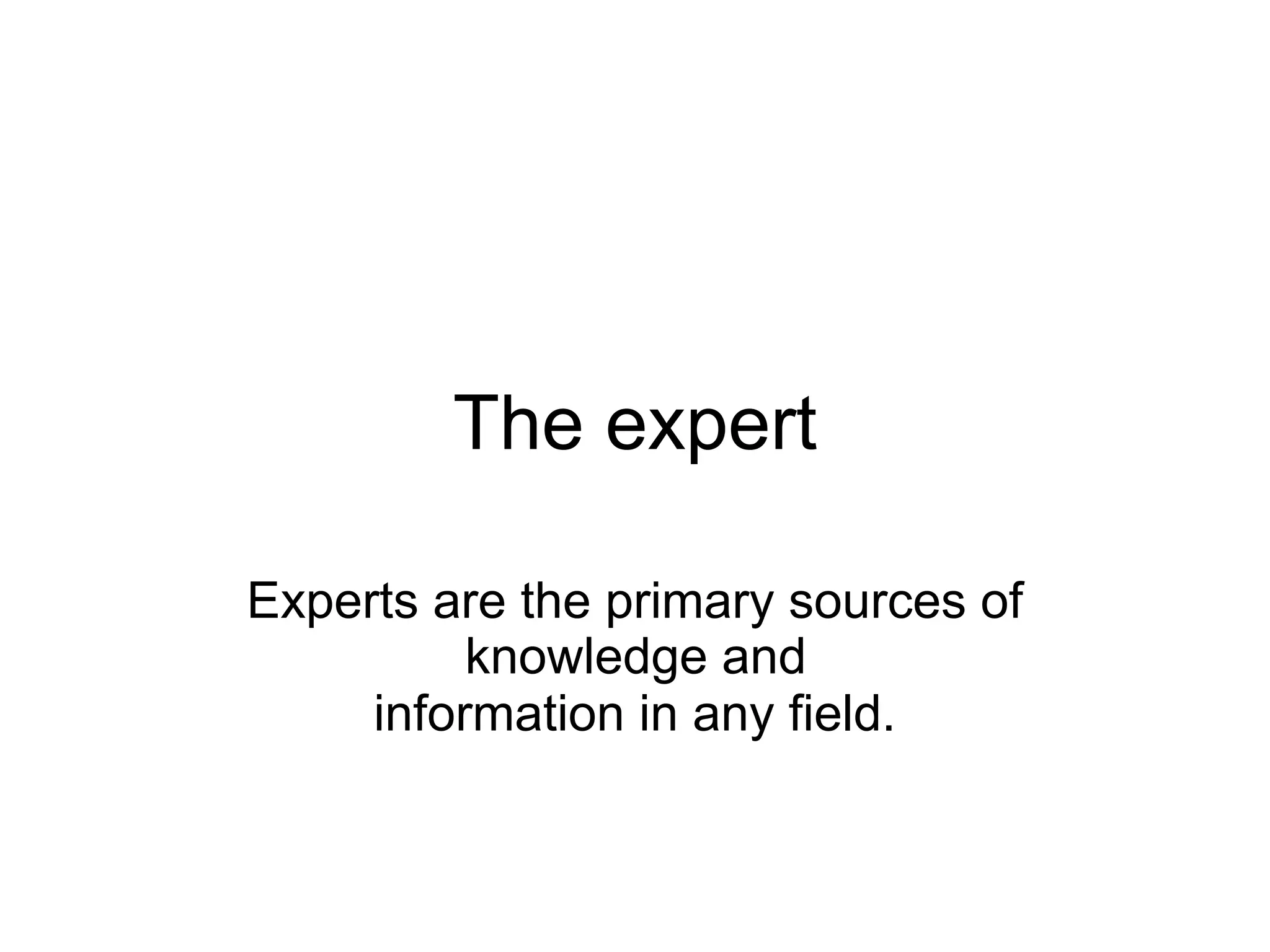 The expert

Experts are the primary sources of
          knowledge and
     information in any field.
 