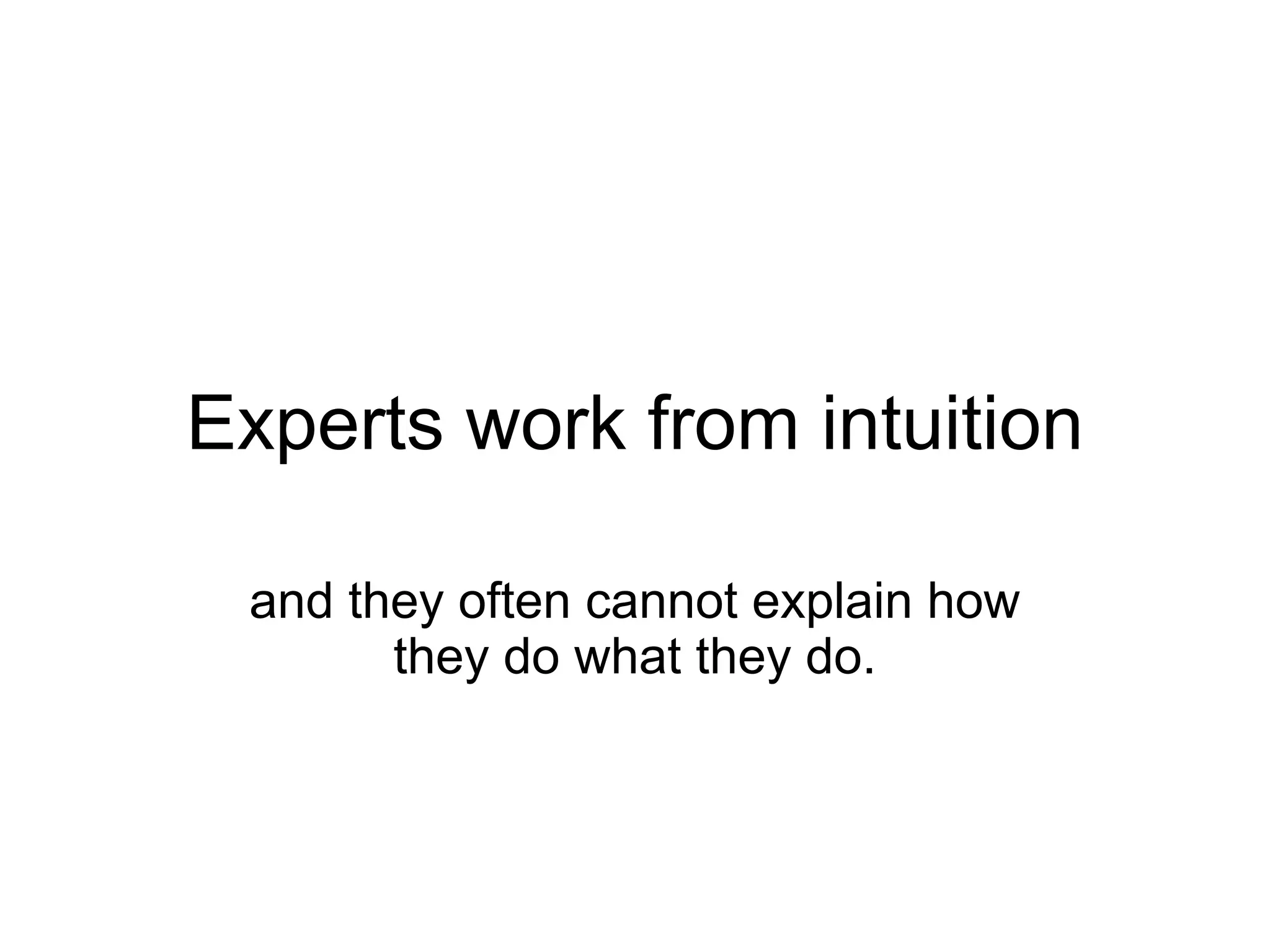 Experts work from intuition

 and they often cannot explain how
       they do what they do.
 