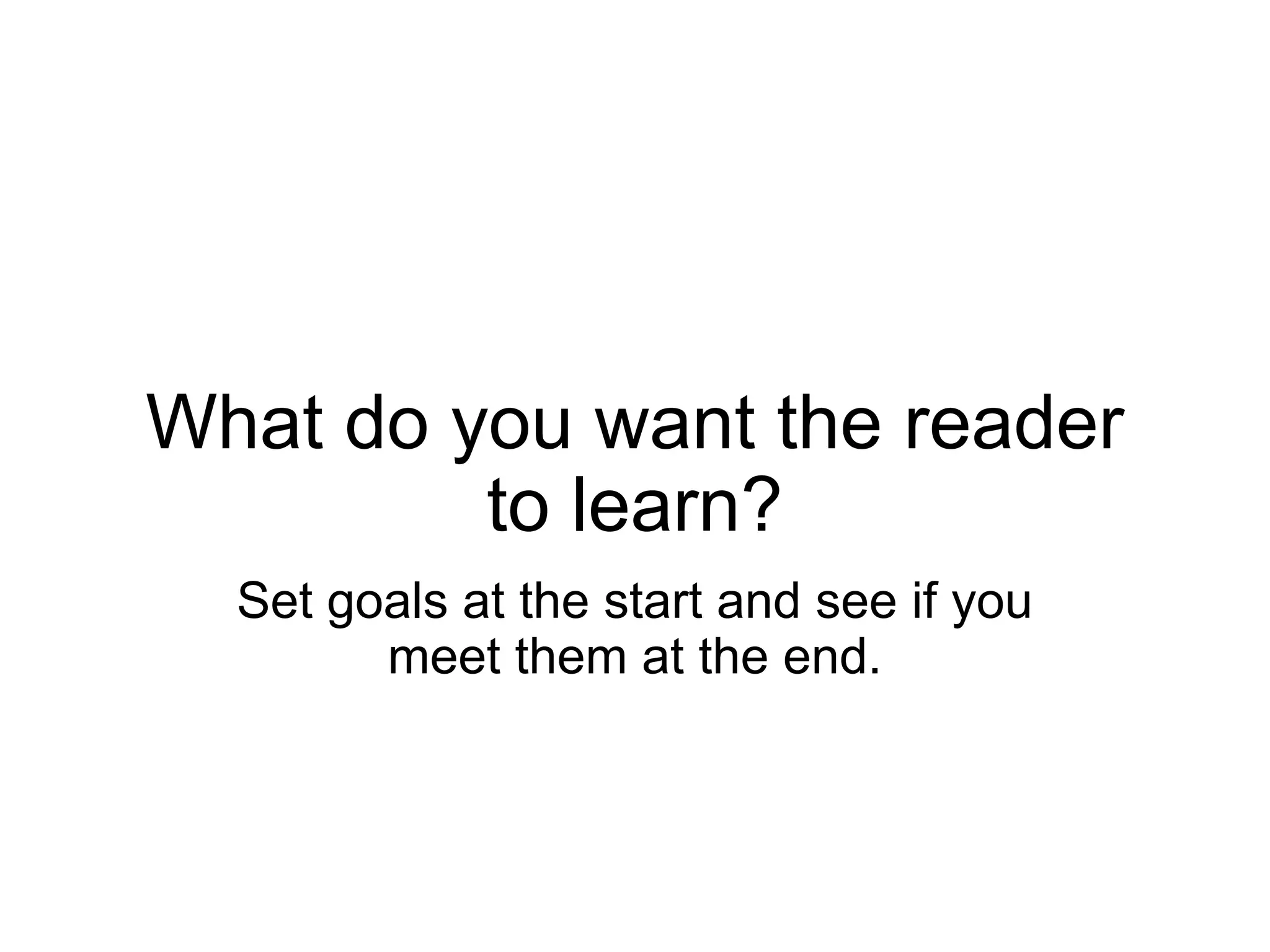 What do you want the reader
         to learn?
  Set goals at the start and see if you
        meet them at the end.
 