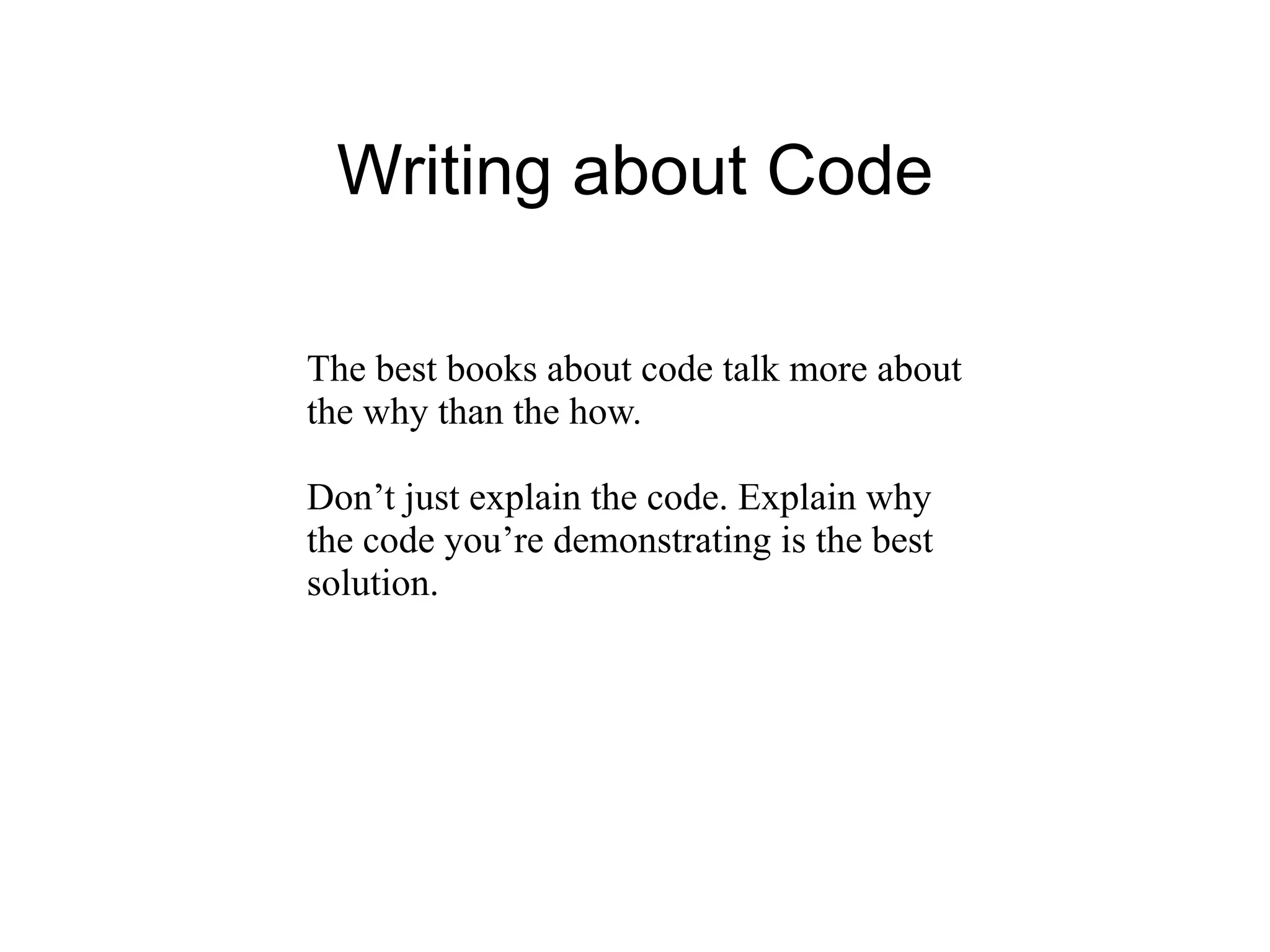 Writing about Code

The best books about code talk more about
the why than the how.

Don’t just explain the code. Explain why
the code you’re demonstrating is the best
solution.
 