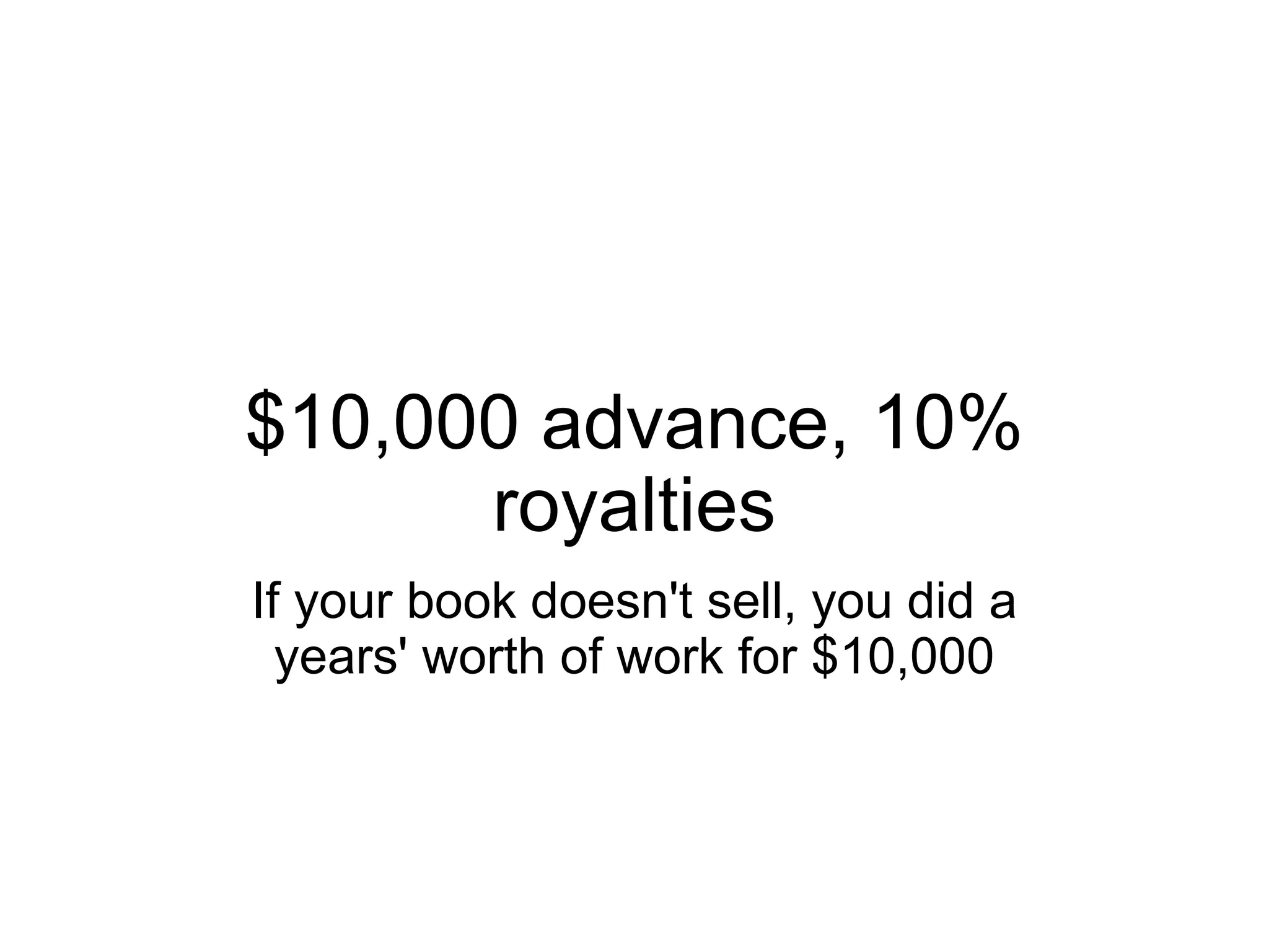 $10,000 advance, 10%
      royalties
If your book doesn't sell, you did a
  years' worth of work for $10,000
 