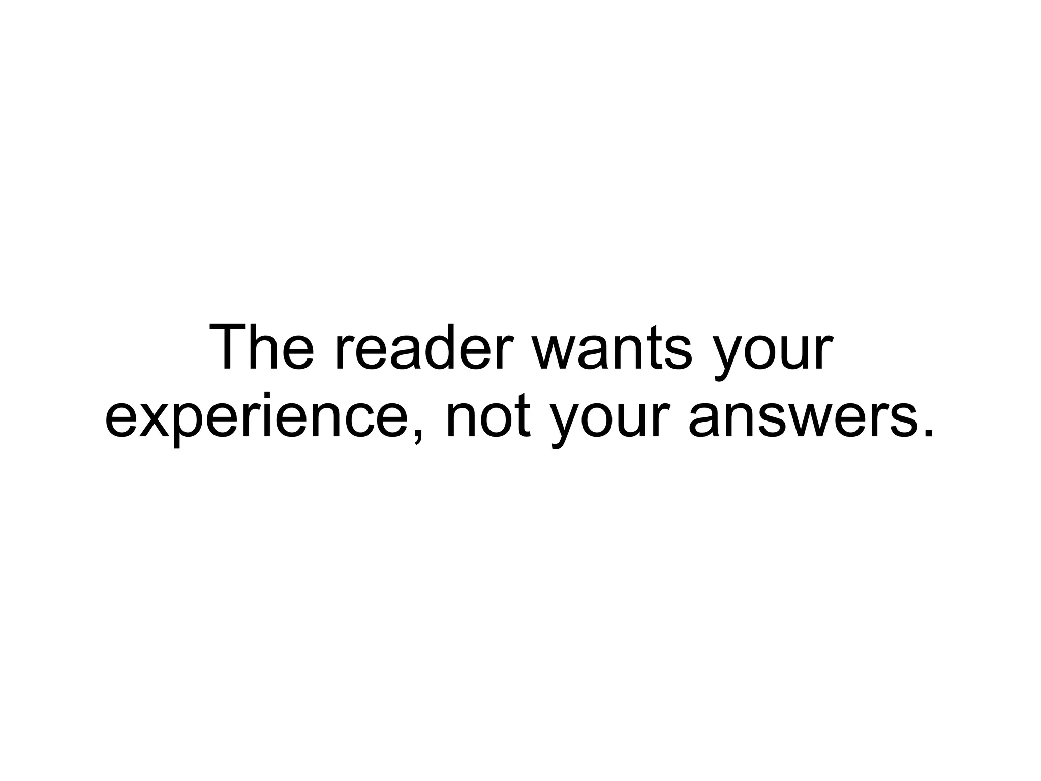 The reader wants your
experience, not your answers.
 