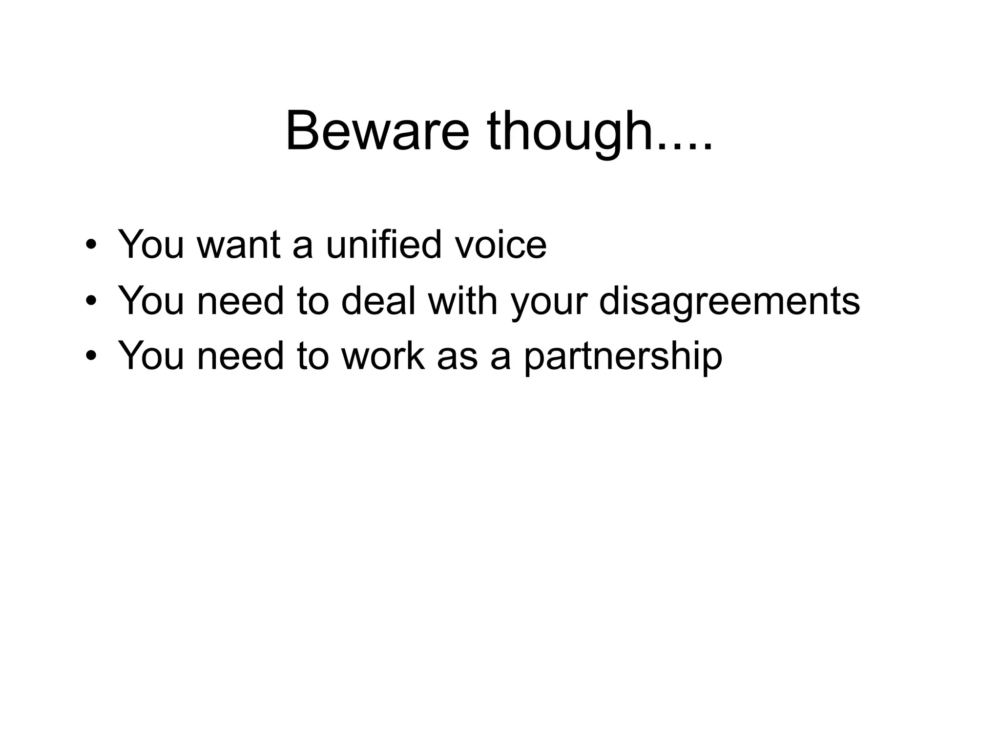 Beware though....
• You want a unified voice
• You need to deal with your disagreements
• You need to work as a partnership
 